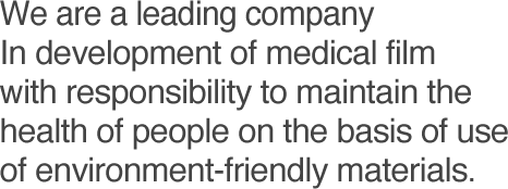 It is a leading company. In development of medical film with responsibility to maintain the health of people on the basis of use of environment-friendly materials.